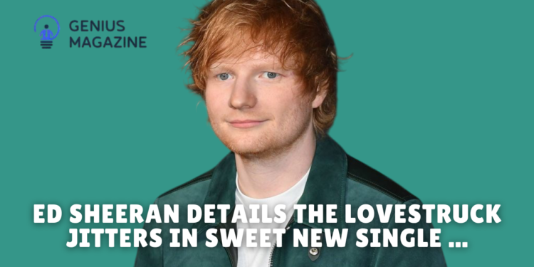 ed sheeran details the lovestruck jitters in sweet new single ...