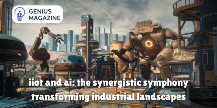 iiot and ai: the synergistic symphony transforming industrial landscapes